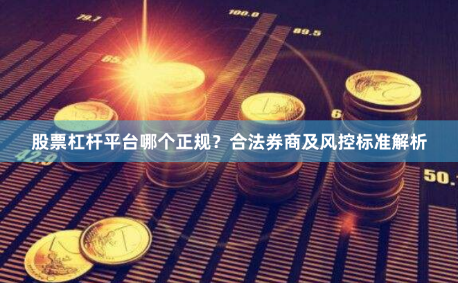 股票杠杆平台哪个正规？合法券商及风控标准解析
