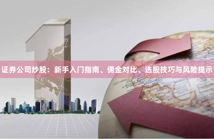 证券公司炒股：新手入门指南、佣金对比、选股技巧与风险提示