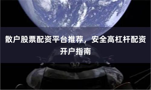 散户股票配资平台推荐，安全高杠杆配资开户指南