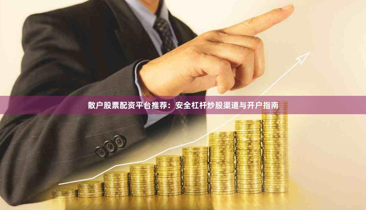 散户股票配资平台推荐：安全杠杆炒股渠道与开户指南