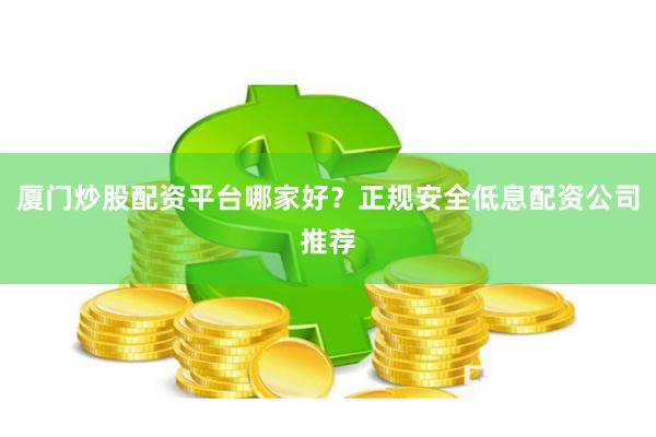 厦门炒股配资平台哪家好？正规安全低息配资公司推荐