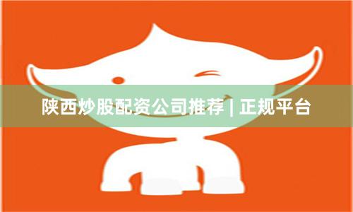 陕西炒股配资公司推荐 | 正规平台