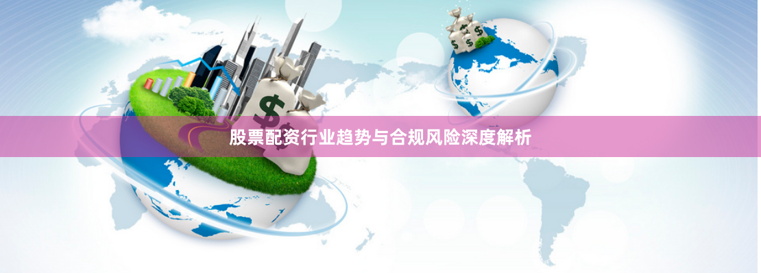 股票配资行业趋势与合规风险深度解析
