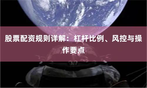 股票配资规则详解：杠杆比例、风控与操作要点