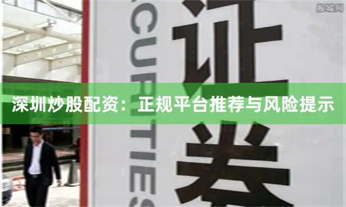 深圳炒股配资：正规平台推荐与风险提示