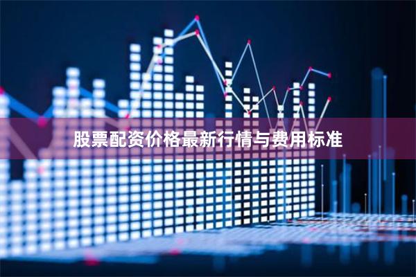 股票配资价格最新行情与费用标准
