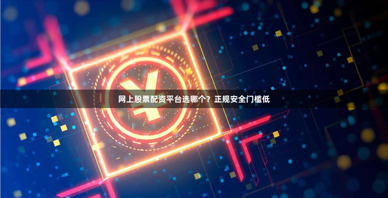 网上股票配资平台选哪个？正规安全门槛低