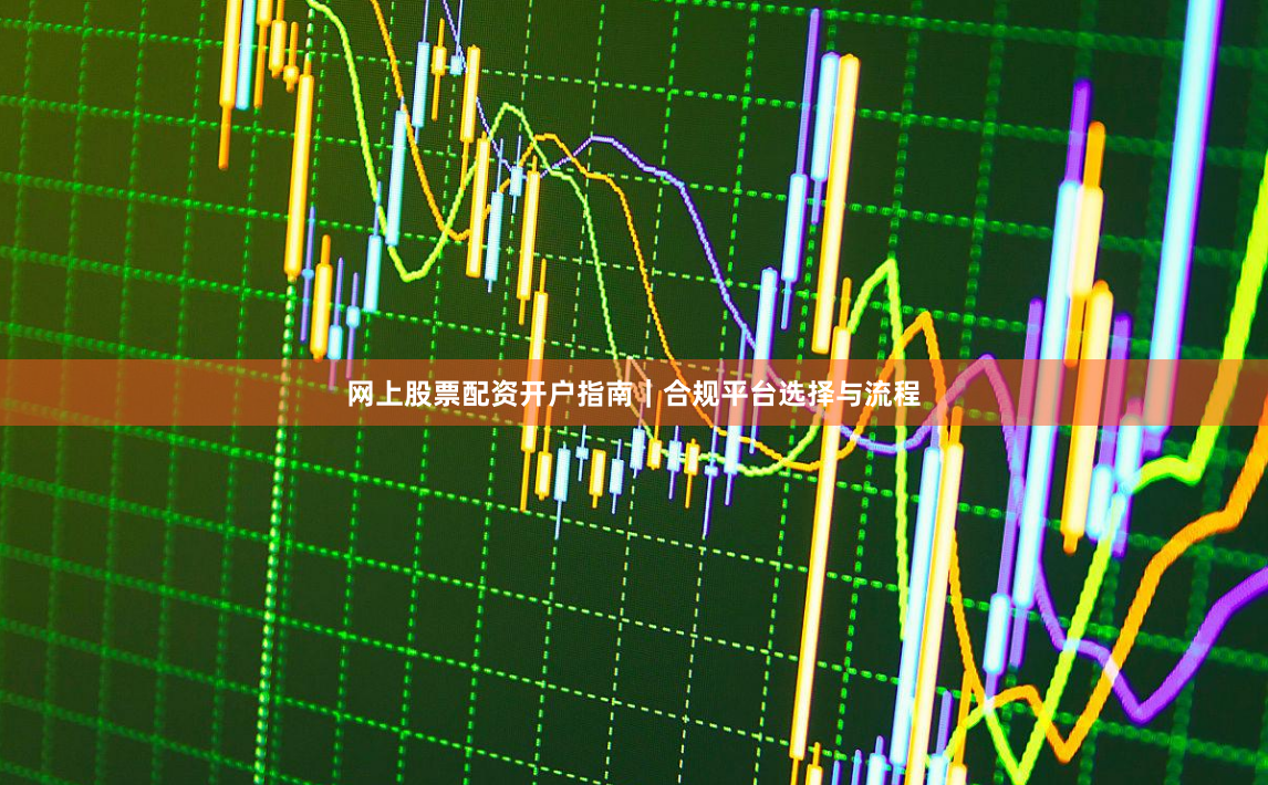网上股票配资开户指南｜合规平台选择与流程