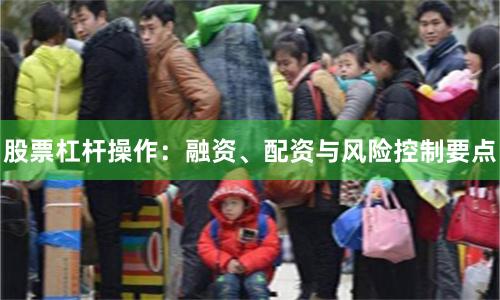 股票杠杆操作:融资、配资与风险控制要点