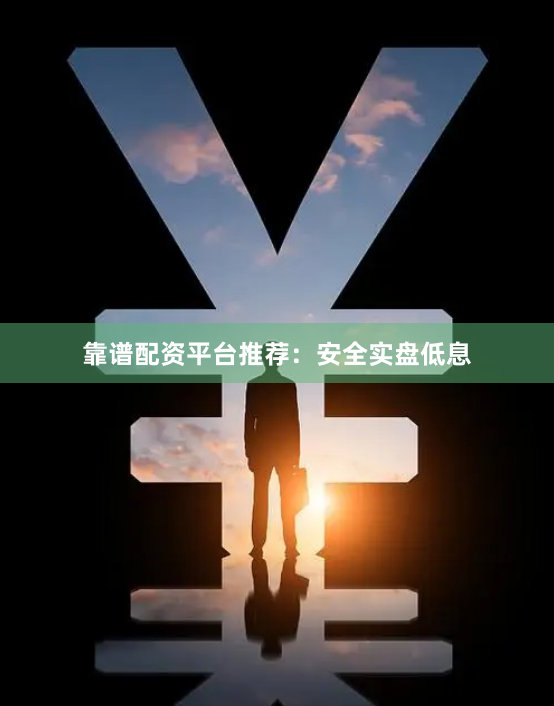 靠谱配资平台推荐：安全实盘低息