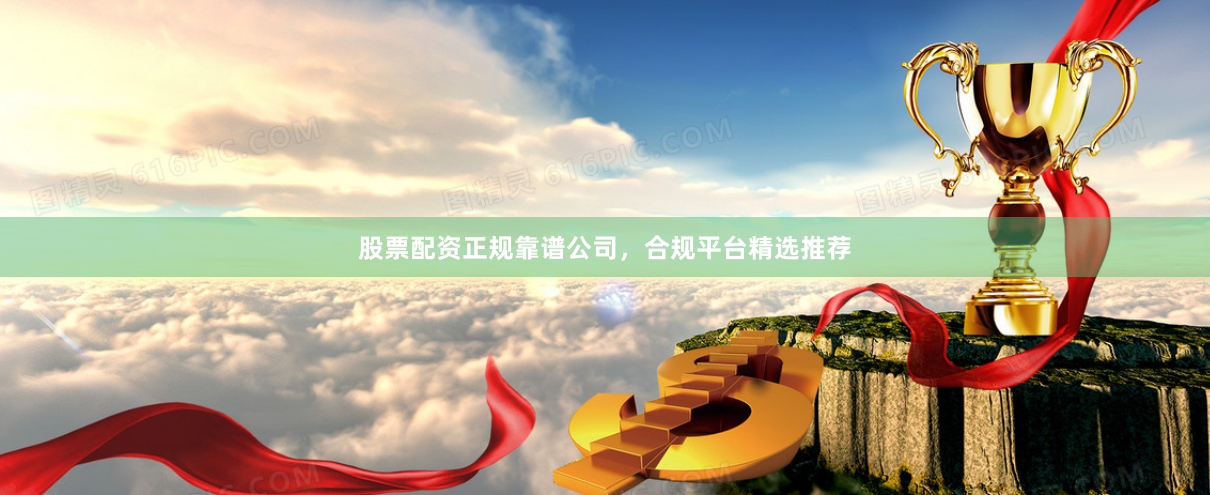 股票配资正规靠谱公司，合规平台精选推荐