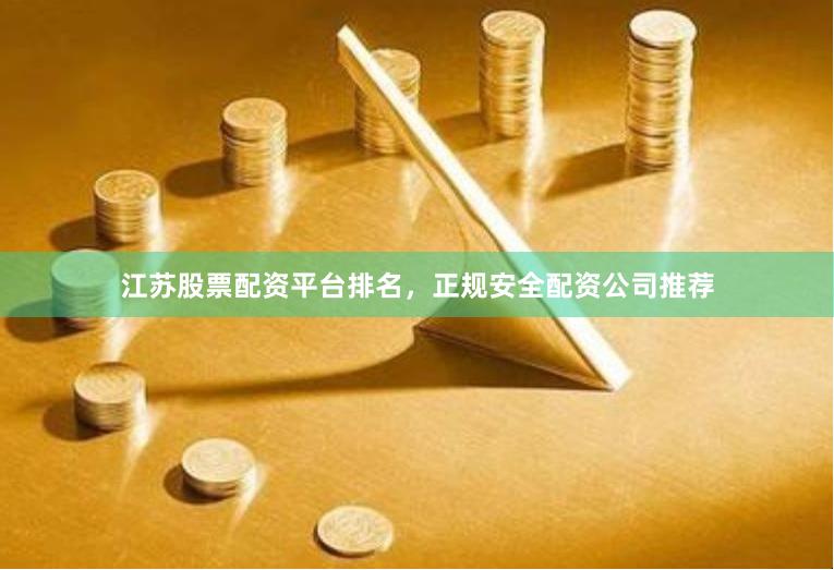 江苏股票配资平台排名，正规安全配资公司推荐
