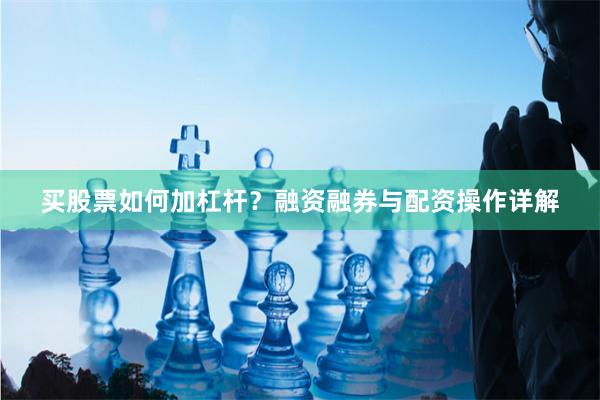 买股票如何加杠杆？融资融券与配资操作详解