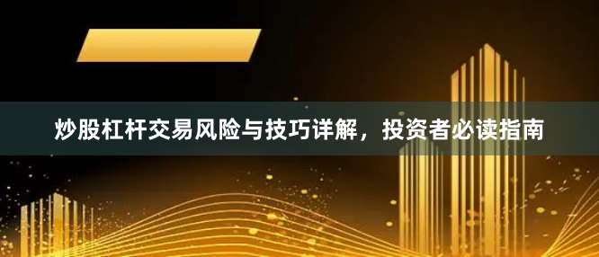 炒股杠杆交易风险与技巧详解，投资者必读指南