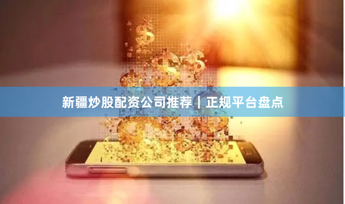 新疆炒股配资公司推荐｜正规平台盘点