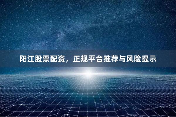阳江股票配资，正规平台推荐与风险提示