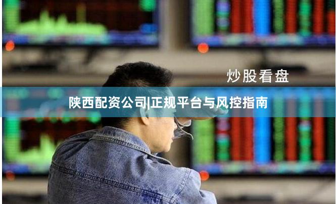 陕西配资公司|正规平台与风控指南