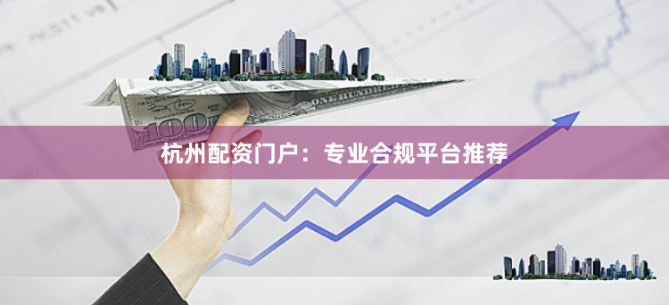 杭州配资门户：专业合规平台推荐