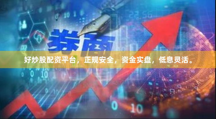好炒股配资平台，正规安全，资金实盘，低息灵活。