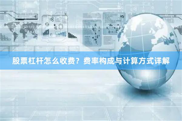 股票杠杆怎么收费？费率构成与计算方式详解