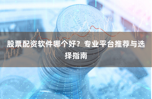 股票配资软件哪个好？专业平台推荐与选择指南