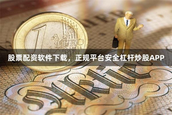 股票配资软件下载，正规平台安全杠杆炒股APP