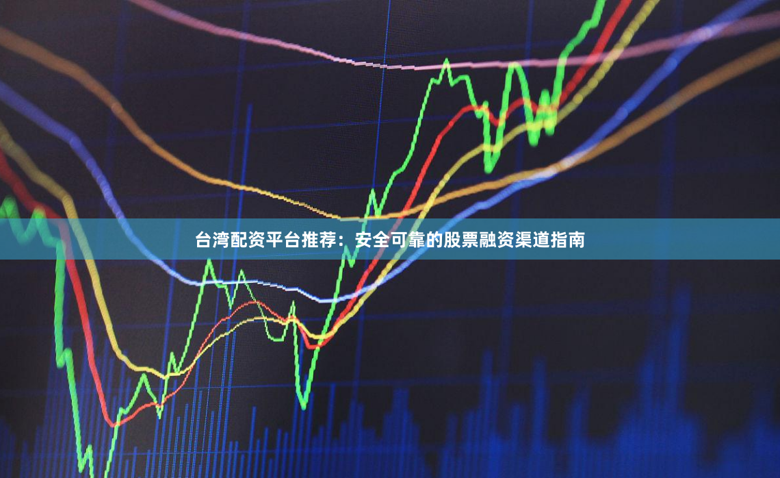 台湾配资平台推荐：安全可靠的股票融资渠道指南
