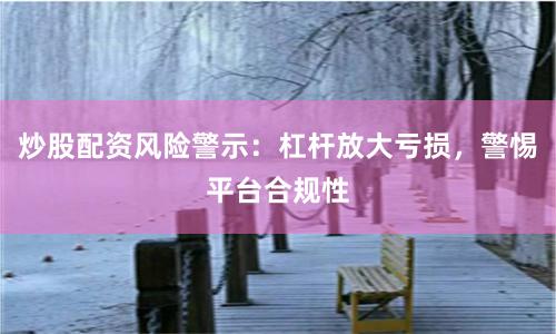炒股配资风险警示：杠杆放大亏损，警惕平台合规性