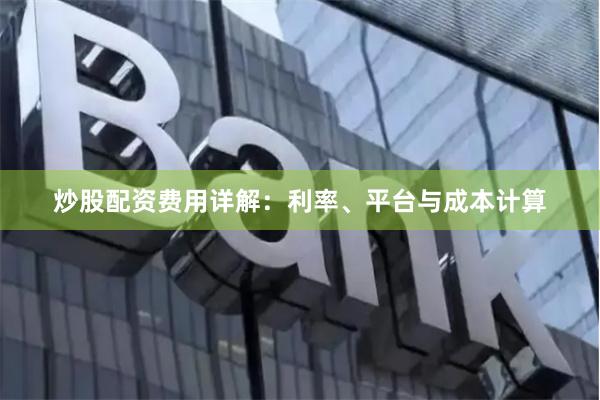 炒股配资费用详解：利率、平台与成本计算