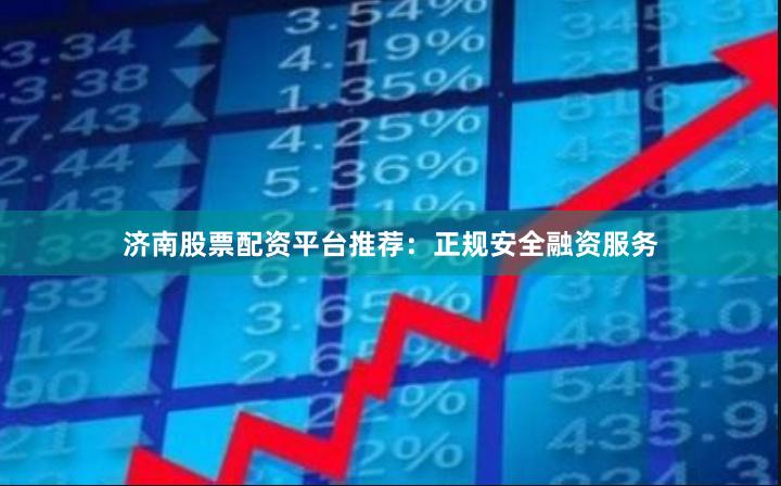 济南股票配资平台推荐：正规安全融资服务