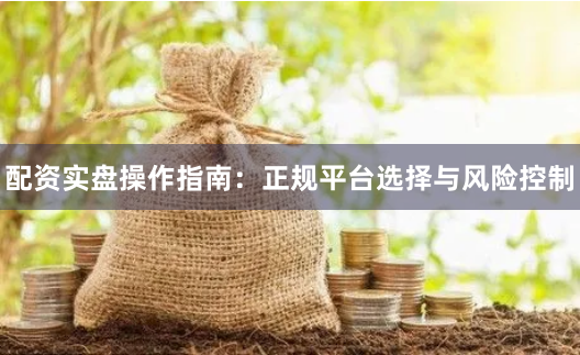 配资实盘操作指南：正规平台选择与风险控制