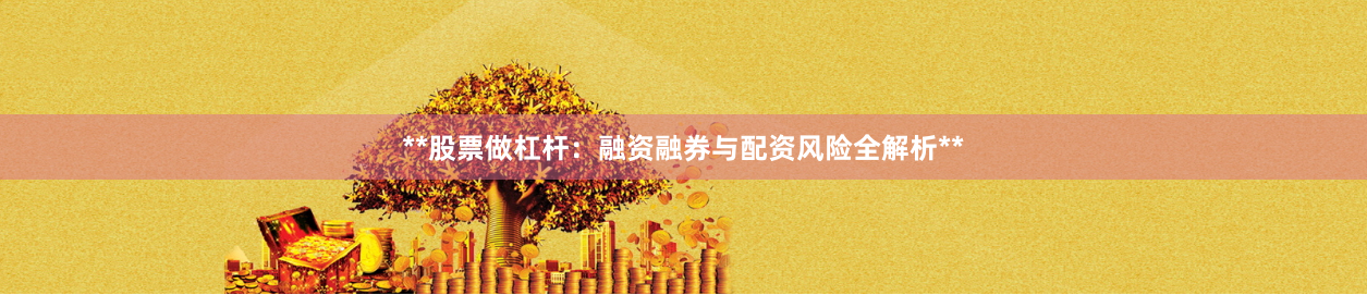 **股票做杠杆：融资融券与配资风险全解析**