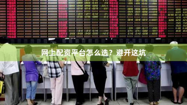 网上配资平台怎么选？避开这坑