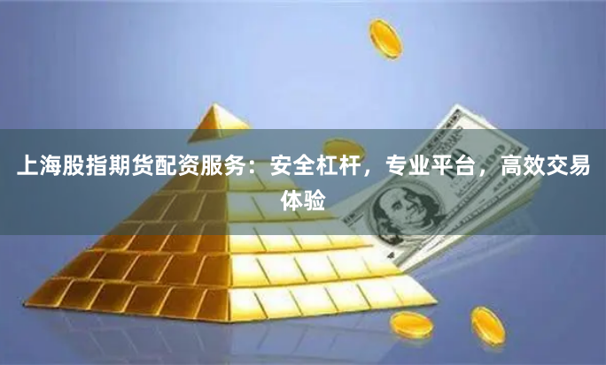 上海股指期货配资服务：安全杠杆，专业平台，高效交易体验